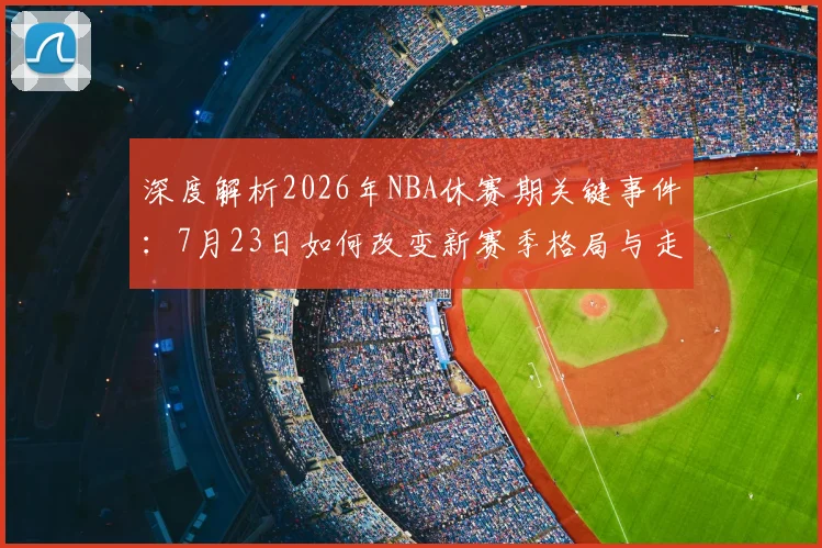 深度解析2026年NBA休赛期关键事件：7月23日如何改变新赛季格局与走向预测