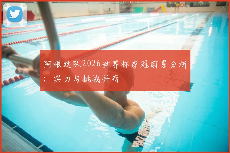 阿根廷队2026世界杯夺冠前景分析：实力与挑战并存