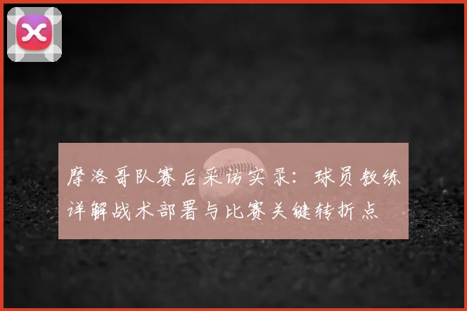 摩洛哥队赛后采访实录：球员教练详解战术部署与比赛关键转折点