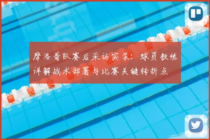 摩洛哥队赛后采访实录：球员教练详解战术部署与比赛关键转折点