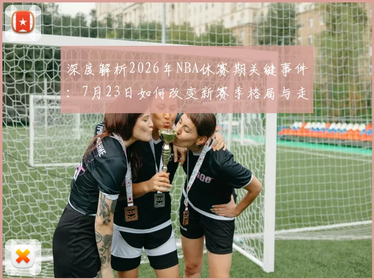 深度解析2026年NBA休赛期关键事件:7月23日如何改变新赛季格局与走向预测