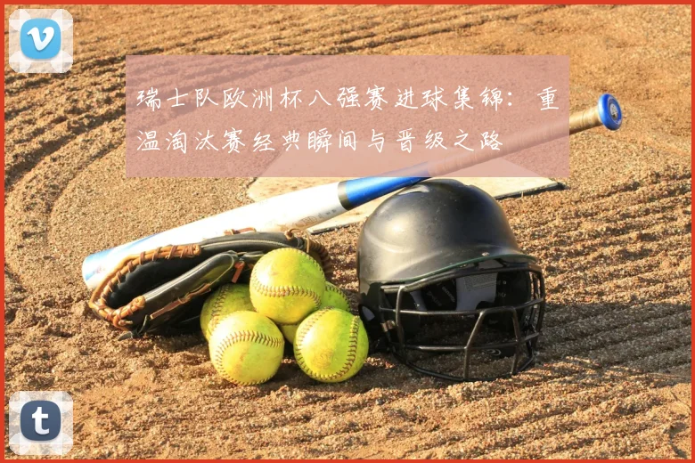 瑞士队欧洲杯八强赛进球集锦:重温淘汰赛经典瞬间与晋级之路