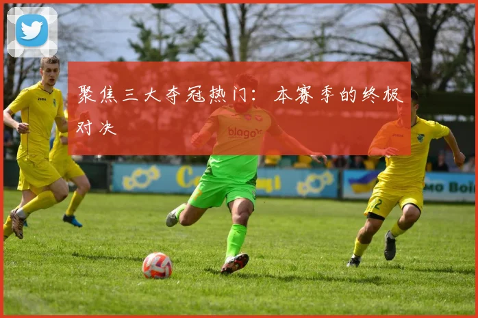聚焦三大夺冠热门：本赛季的终极对决