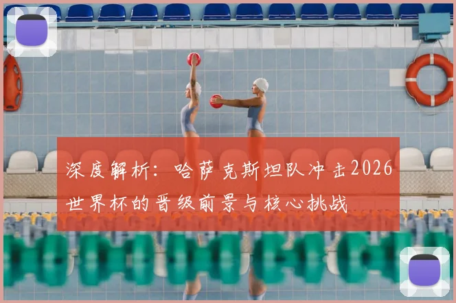 深度解析:哈萨克斯坦队冲击2026世界杯的晋级前景与核心挑战